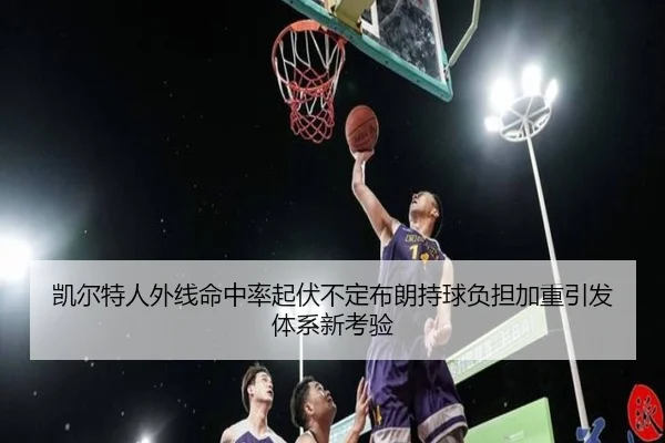 凯尔特人外线命中率起伏不定布朗持球负担加重引发体系新考验