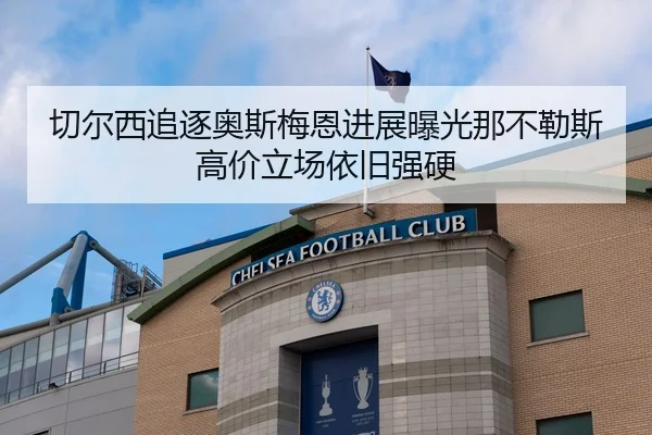 切尔西追逐奥斯梅恩进展曝光那不勒斯高价立场依旧强硬