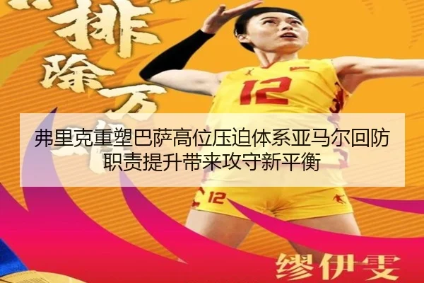 弗里克重塑巴萨高位压迫体系亚马尔回防职责提升带来攻守新平衡